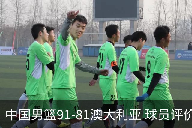 中国男篮91-81澳大利亚 球员评价：6人优秀，4人及格，2人低迷