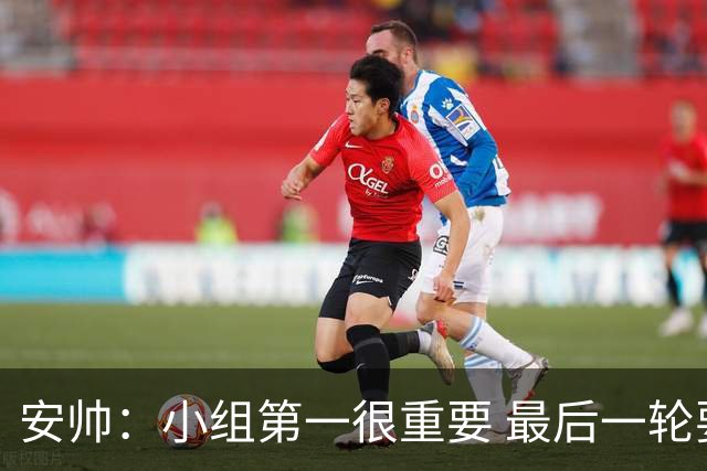 安帅：小组第一很重要 最后一轮要和国米争第一